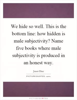 We hide so well. This is the bottom line: how hidden is male subjectivity? Name five books where male subjectivity is produced in an honest way Picture Quote #1