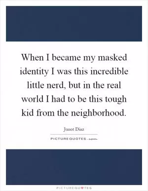 When I became my masked identity I was this incredible little nerd, but in the real world I had to be this tough kid from the neighborhood Picture Quote #1