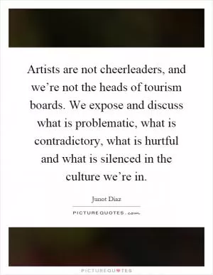 Artists are not cheerleaders, and we’re not the heads of tourism boards. We expose and discuss what is problematic, what is contradictory, what is hurtful and what is silenced in the culture we’re in Picture Quote #1