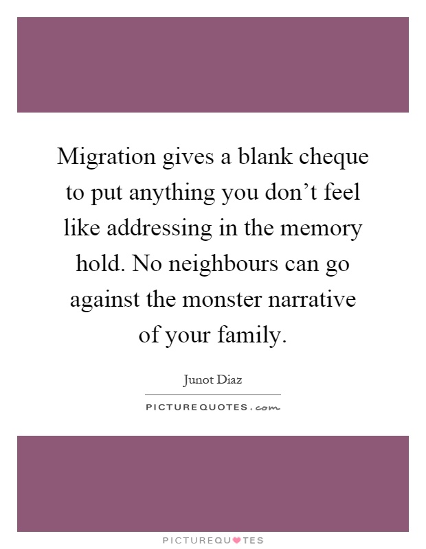Migration gives a blank cheque to put anything you don't feel like addressing in the memory hold. No neighbours can go against the monster narrative of your family Picture Quote #1