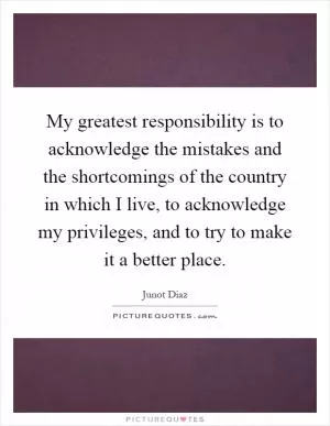 My greatest responsibility is to acknowledge the mistakes and the shortcomings of the country in which I live, to acknowledge my privileges, and to try to make it a better place Picture Quote #1