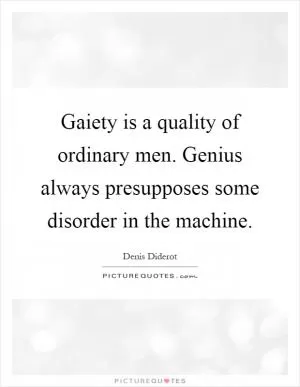 Gaiety is a quality of ordinary men. Genius always presupposes some disorder in the machine Picture Quote #1