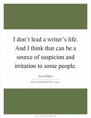 I don’t lead a writer’s life. And I think that can be a source of suspicion and irritation to some people Picture Quote #1