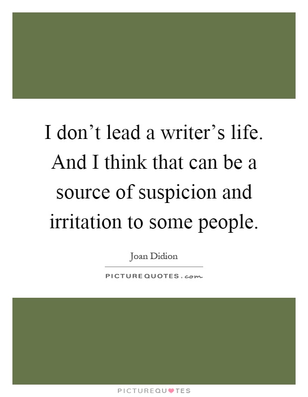 I don't lead a writer's life. And I think that can be a source of suspicion and irritation to some people Picture Quote #1