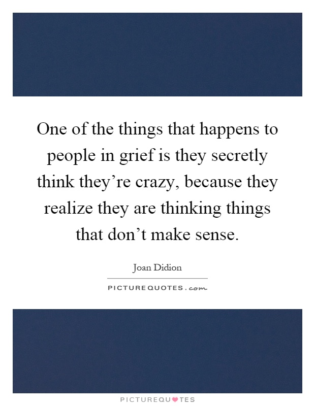 One of the things that happens to people in grief is they secretly think they're crazy, because they realize they are thinking things that don't make sense Picture Quote #1