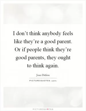 I don’t think anybody feels like they’re a good parent. Or if people think they’re good parents, they ought to think again Picture Quote #1