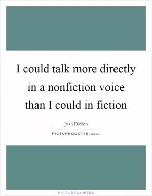 I could talk more directly in a nonfiction voice than I could in fiction Picture Quote #1