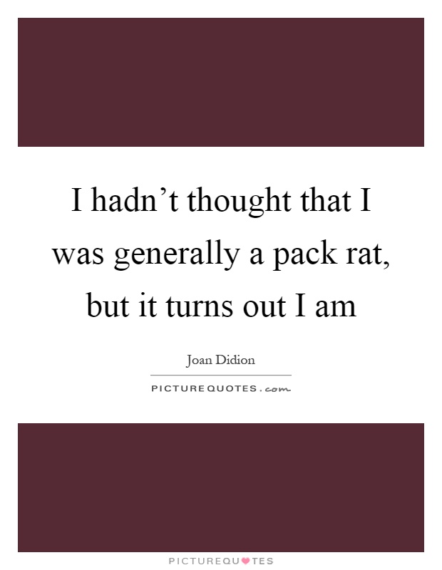 I hadn't thought that I was generally a pack rat, but it turns out I am Picture Quote #1