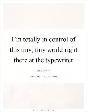 I’m totally in control of this tiny, tiny world right there at the typewriter Picture Quote #1
