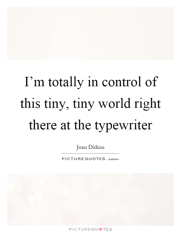 I'm totally in control of this tiny, tiny world right there at the typewriter Picture Quote #1