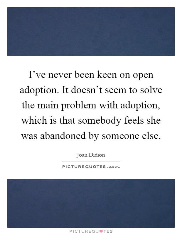 I've never been keen on open adoption. It doesn't seem to solve the main problem with adoption, which is that somebody feels she was abandoned by someone else Picture Quote #1