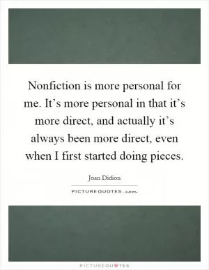Nonfiction is more personal for me. It’s more personal in that it’s more direct, and actually it’s always been more direct, even when I first started doing pieces Picture Quote #1