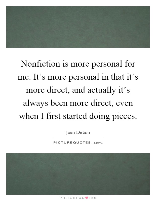 Nonfiction is more personal for me. It's more personal in that it's more direct, and actually it's always been more direct, even when I first started doing pieces Picture Quote #1