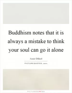 Buddhism notes that it is always a mistake to think your soul can go it alone Picture Quote #1