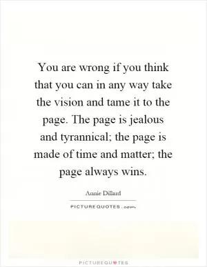 You are wrong if you think that you can in any way take the vision and tame it to the page. The page is jealous and tyrannical; the page is made of time and matter; the page always wins Picture Quote #1
