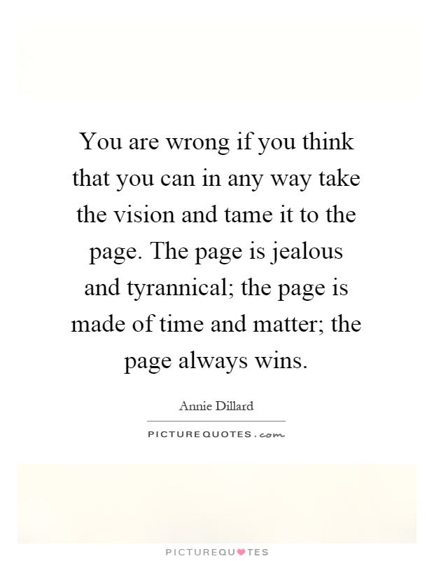 You are wrong if you think that you can in any way take the vision and tame it to the page. The page is jealous and tyrannical; the page is made of time and matter; the page always wins Picture Quote #1