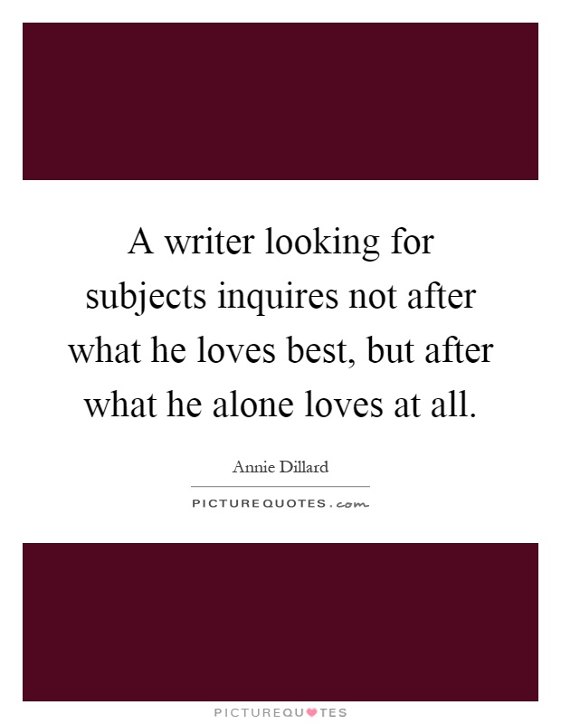 A writer looking for subjects inquires not after what he loves best, but after what he alone loves at all Picture Quote #1