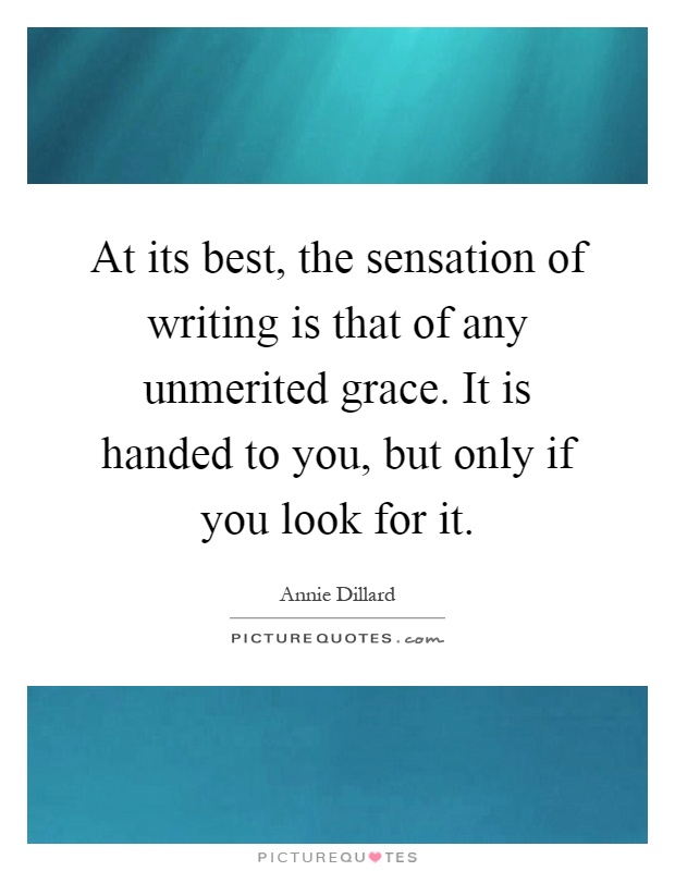 At its best, the sensation of writing is that of any unmerited grace. It is handed to you, but only if you look for it Picture Quote #1
