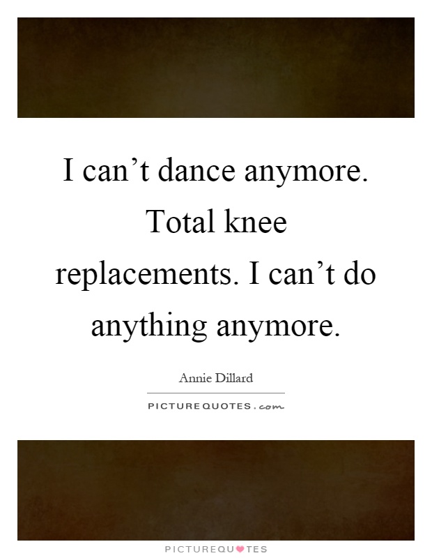 I can't dance anymore. Total knee replacements. I can't do anything anymore Picture Quote #1