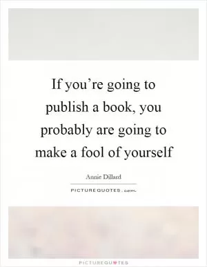 If you’re going to publish a book, you probably are going to make a fool of yourself Picture Quote #1