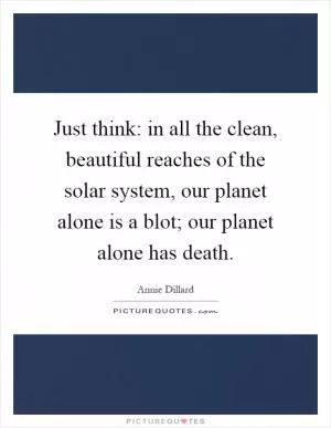 Just think: in all the clean, beautiful reaches of the solar system, our planet alone is a blot; our planet alone has death Picture Quote #1