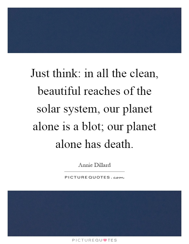 Just think: in all the clean, beautiful reaches of the solar system, our planet alone is a blot; our planet alone has death Picture Quote #1