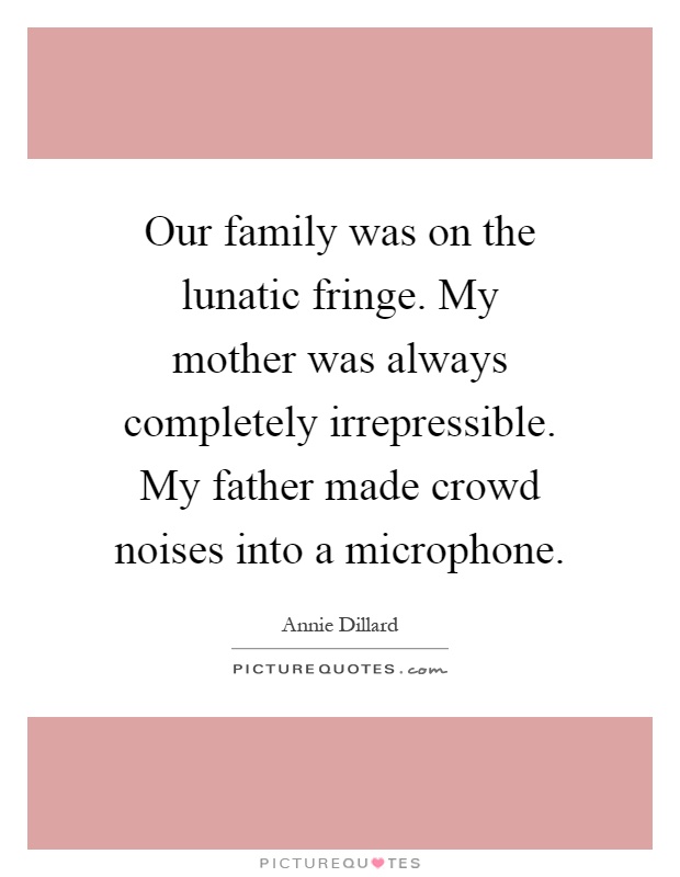 Our family was on the lunatic fringe. My mother was always completely irrepressible. My father made crowd noises into a microphone Picture Quote #1