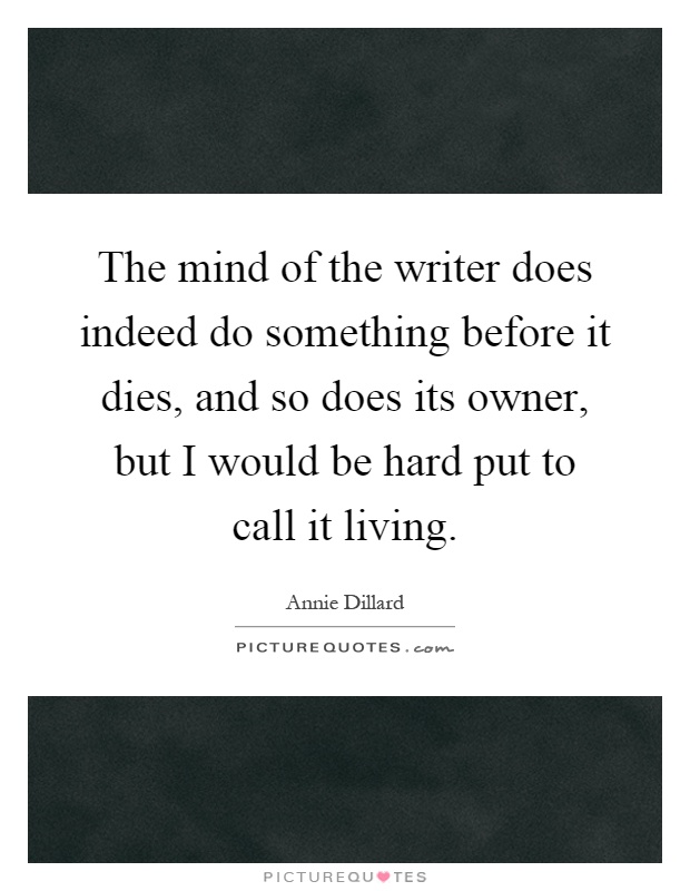 The mind of the writer does indeed do something before it dies, and so does its owner, but I would be hard put to call it living Picture Quote #1