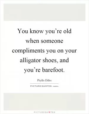 You know you’re old when someone compliments you on your alligator shoes, and you’re barefoot Picture Quote #1