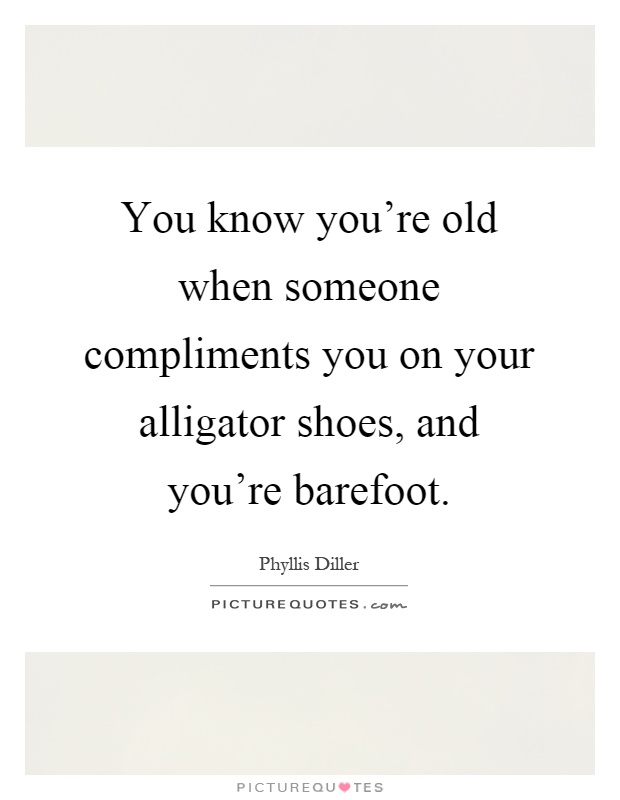 You know you're old when someone compliments you on your alligator shoes, and you're barefoot Picture Quote #1