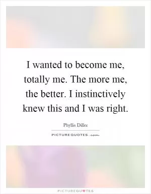 I wanted to become me, totally me. The more me, the better. I instinctively knew this and I was right Picture Quote #1