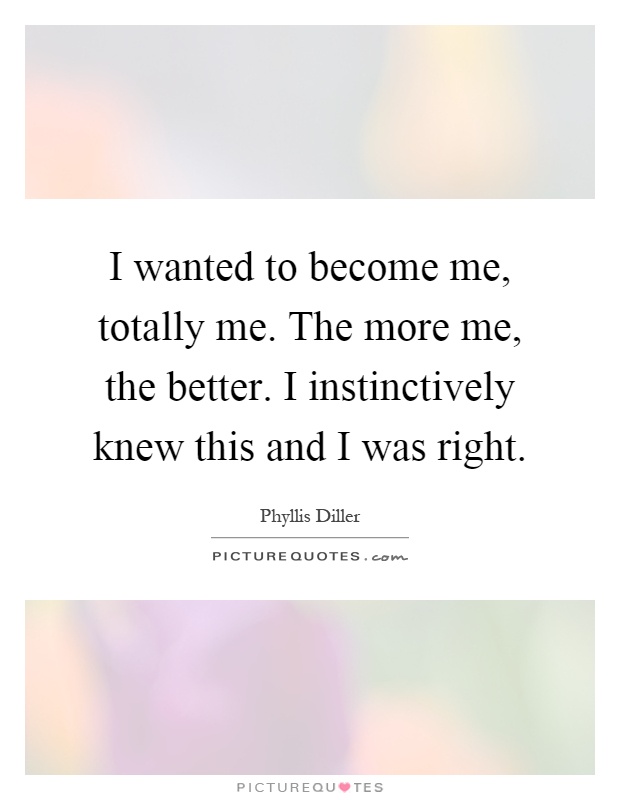 I wanted to become me, totally me. The more me, the better. I instinctively knew this and I was right Picture Quote #1