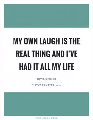 My own laugh is the real thing and I’ve had it all my life Picture Quote #1