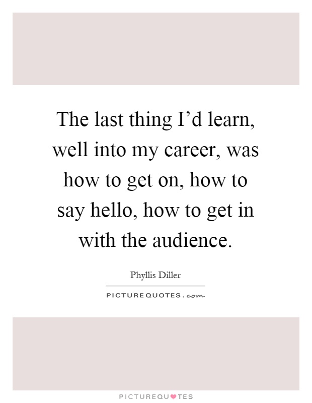 The last thing I'd learn, well into my career, was how to get on, how to say hello, how to get in with the audience Picture Quote #1