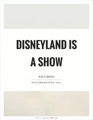 Disneyland is a show Picture Quote #1