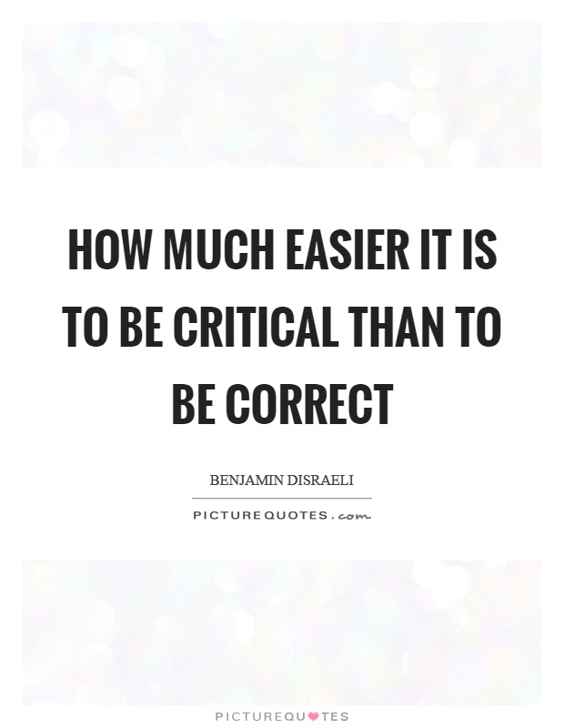 How much easier it is to be critical than to be correct Picture Quote #1