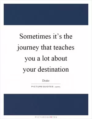 Sometimes it’s the journey that teaches you a lot about your destination Picture Quote #1