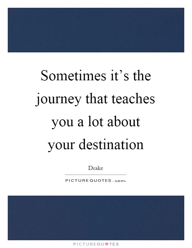Sometimes it's the journey that teaches you a lot about your destination Picture Quote #1