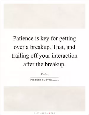Patience is key for getting over a breakup. That, and trailing off your interaction after the breakup Picture Quote #1
