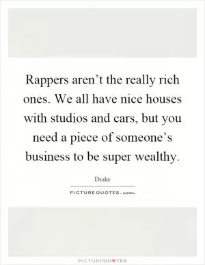 Rappers aren’t the really rich ones. We all have nice houses with studios and cars, but you need a piece of someone’s business to be super wealthy Picture Quote #1