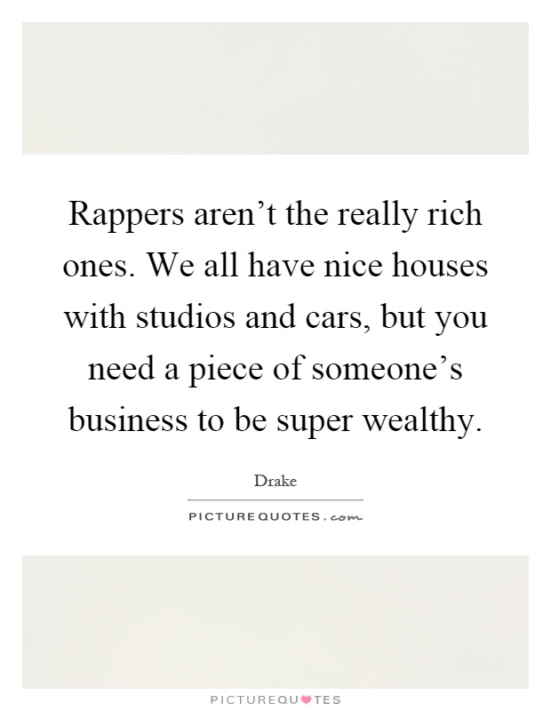 Rappers aren't the really rich ones. We all have nice houses with studios and cars, but you need a piece of someone's business to be super wealthy Picture Quote #1
