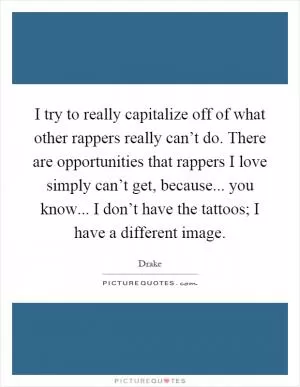 I try to really capitalize off of what other rappers really can’t do. There are opportunities that rappers I love simply can’t get, because... you know... I don’t have the tattoos; I have a different image Picture Quote #1