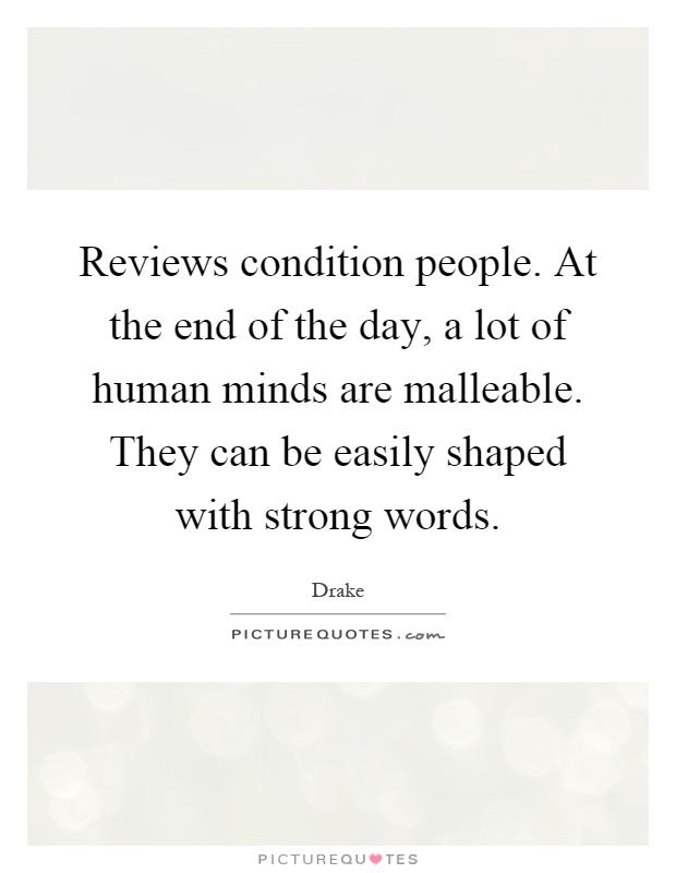 Reviews condition people. At the end of the day, a lot of human minds are malleable. They can be easily shaped with strong words Picture Quote #1