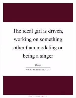 The ideal girl is driven, working on something other than modeling or being a singer Picture Quote #1
