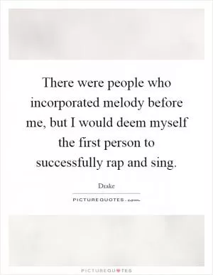 There were people who incorporated melody before me, but I would deem myself the first person to successfully rap and sing Picture Quote #1