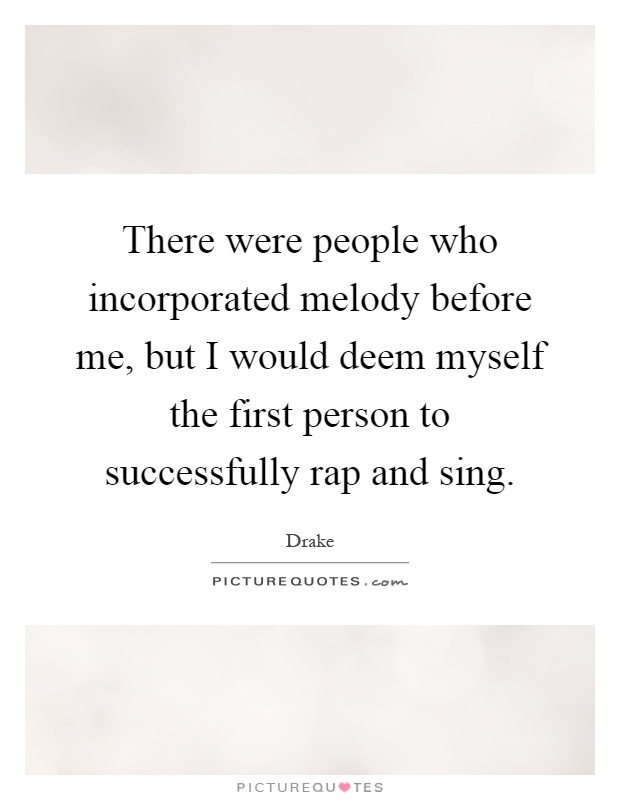 There were people who incorporated melody before me, but I would deem myself the first person to successfully rap and sing Picture Quote #1