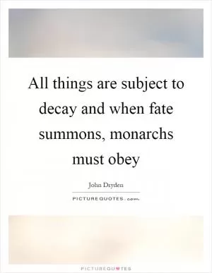 All things are subject to decay and when fate summons, monarchs must obey Picture Quote #1