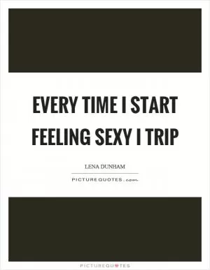 Every time I start feeling sexy I trip Picture Quote #1