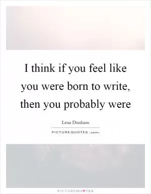 I think if you feel like you were born to write, then you probably were Picture Quote #1