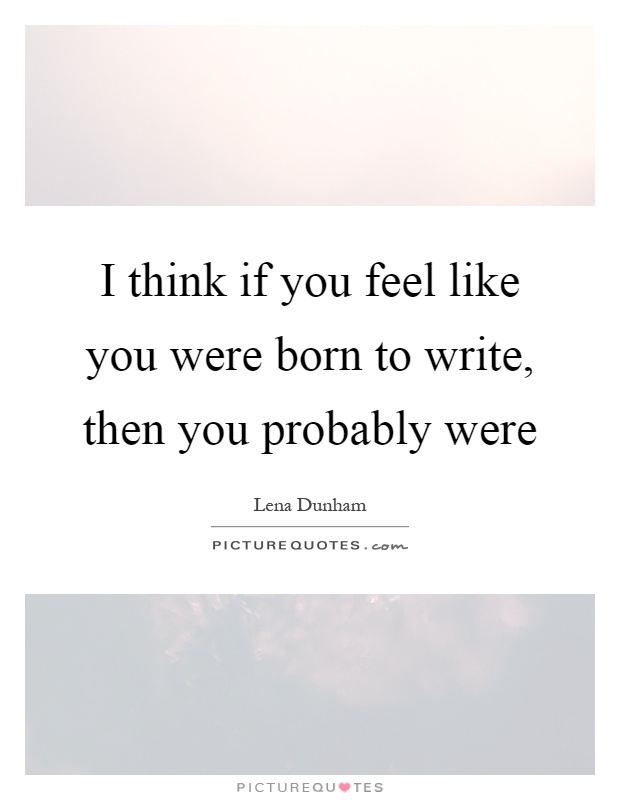 I think if you feel like you were born to write, then you probably were Picture Quote #1